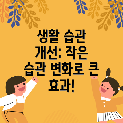 생활 습관 개선: 작은 습관 변화로 큰 효과!