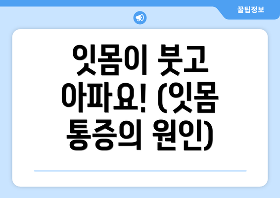 잇몸이 붓고 아파요! (잇몸 통증의 원인)