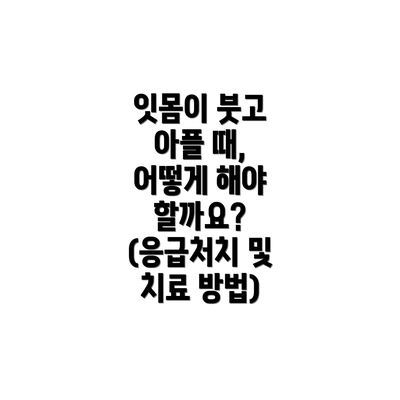 잇몸이 붓고 아플 때, 어떻게 해야 할까요? (응급처치 및 치료 방법)