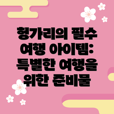 헝가리의 필수 여행 아이템: 특별한 여행을 위한 준비물