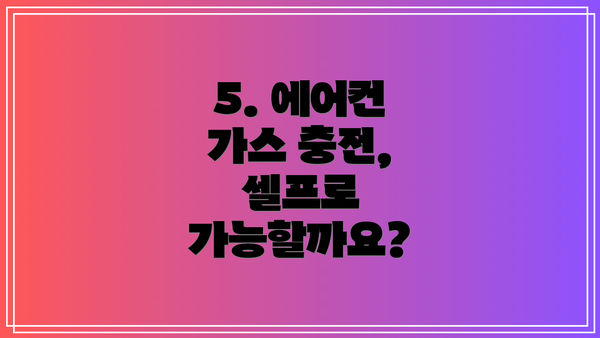 5. 에어컨 가스 충전, 셀프로 가능할까요?