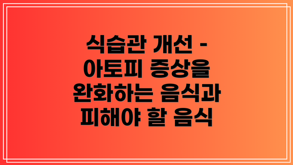 식습관 개선 – 아토피 증상을 완화하는 음식과 피해야 할 음식