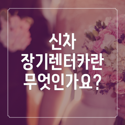 신차 장기렌터카란 무엇인가요?