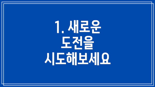 1. 새로운 도전을 시도해보세요