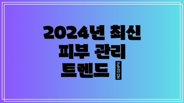 2024년 최신 피부 관리 트렌드 ✨