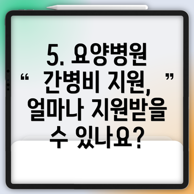 5. 요양병원 간병비 지원, 얼마나 지원받을 수 있나요?