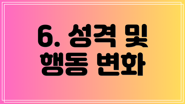 6. 성격 및 행동 변화