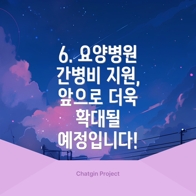 6. 요양병원 간병비 지원, 앞으로 더욱 확대될 예정입니다!