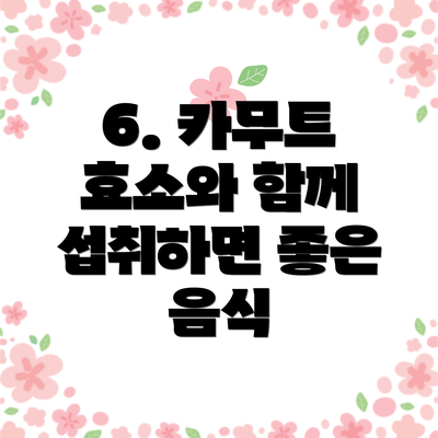 6. 카무트 효소와 함께 섭취하면 좋은 음식